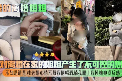 【乱伦】我的离婚姐姐我对离婚在家的姐姐产生了不可控的想法不知是错是对老姐心情不好我俩喝酒躺我腿上我摸她她没反感