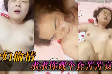 【自拍偷拍】少妇偷情求求你戴个套苦苦哀求几最后无奈只能拔枪射了她一脸