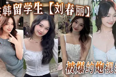 【学生萝莉】在韩留学生刘春丽被爆约炮视频留学生圈子真是乱出了国谁都不认识谁回了国干过啥谁也不知道