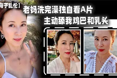 【乱伦】母子乱伦老妈洗完澡独自看A片主动舔我鸡巴和乳头春潮涌动太敏感插几下老妈就喷汁
