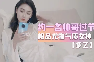 【自拍偷拍】多乙约一名帅哥过节_极品尤物气质女神_外表清纯靓丽床上风骚