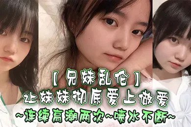 【乱伦】兄妹乱伦让妹妹彻底爱上做爱连续高潮两次喷水不断