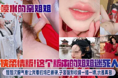 【乱伦】武侠柔情版！这个版本的姐姐迷死人了！姐姐汉服气息让我看的鸡巴棒硬，子宫强烈收缩一插一喷，水是真多！